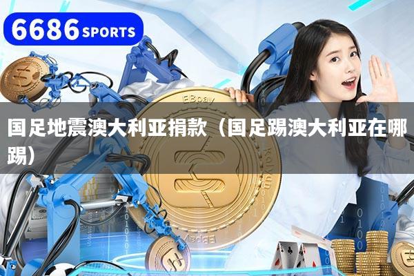 国足地震澳大利亚捐款（国足踢澳大利亚在哪踢）