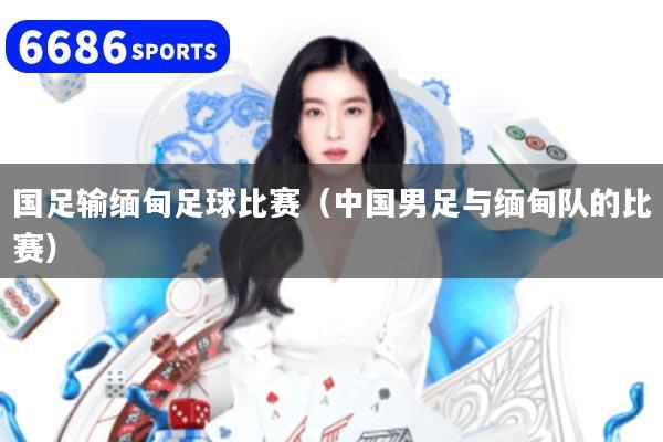 国足输缅甸足球比赛（中国男足与缅甸队的比赛）