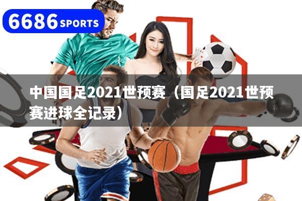 中国国足2021世预赛（国足2021世预赛进球全记录）