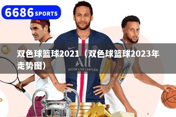 双色球篮球2021（双色球篮球2023年走势图）