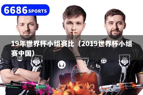 19年世界杯小组赛比（2019世界杯小组赛中国）