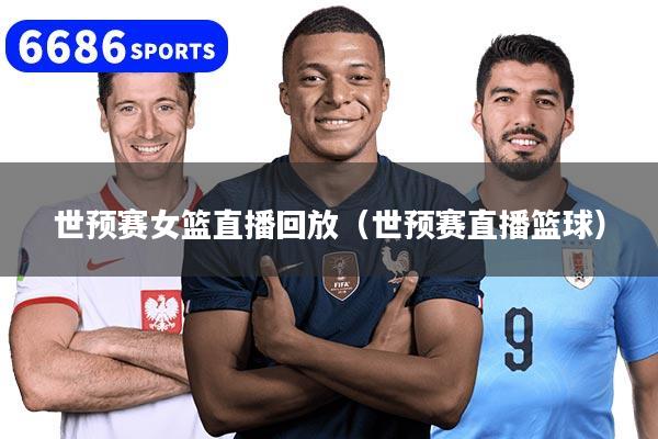 世预赛女篮直播回放（世预赛直播篮球）
