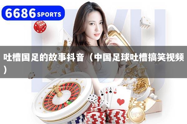 吐槽国足的故事抖音（中国足球吐槽搞笑视频）