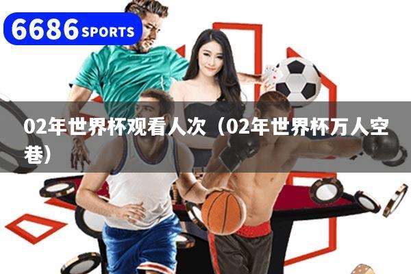 02年世界杯观看人次（02年世界杯万人空巷）