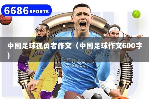 中国足球孤勇者作文（中国足球作文600字）