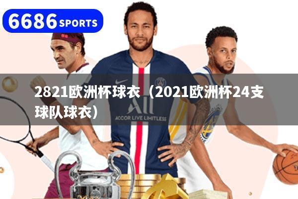 2821欧洲杯球衣（2021欧洲杯24支球队球衣）