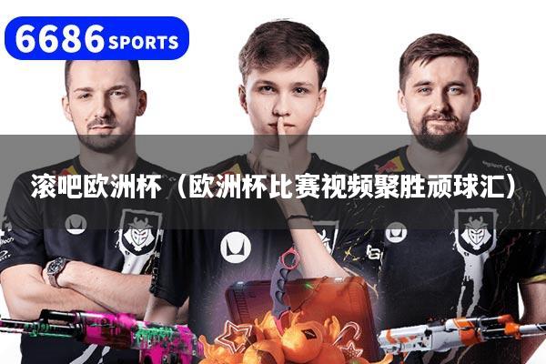 滚吧欧洲杯（欧洲杯比赛视频聚胜顽球汇）