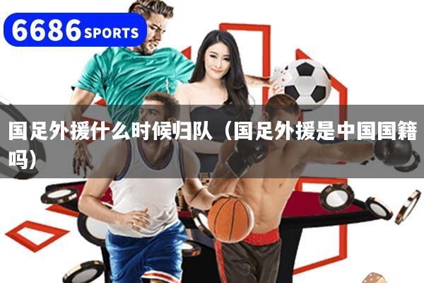 国足外援什么时候归队（国足外援是中国国籍吗）