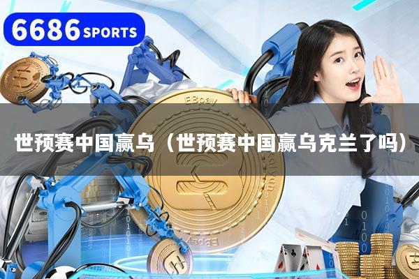 世预赛中国赢乌（世预赛中国赢乌克兰了吗）