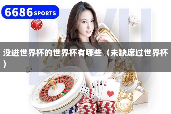 没进世界杯的世界杯有哪些（未缺席过世界杯）