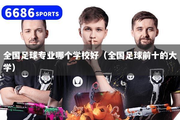 全国足球专业哪个学校好(全国足球前十的大学)