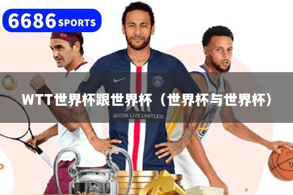WTT世界杯跟世界杯（世界杯与世界杯）