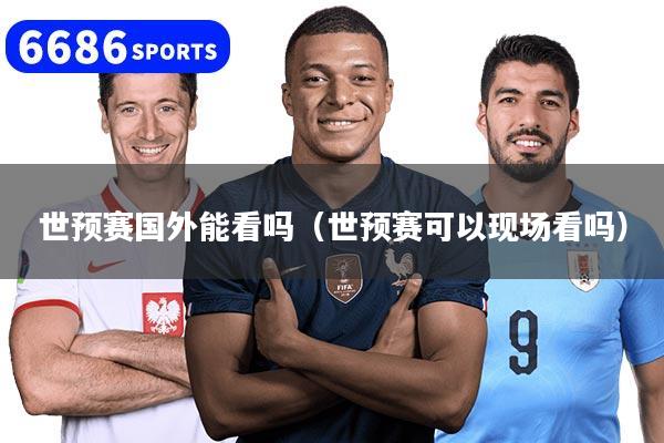 世预赛国外能看吗（世预赛可以现场看吗）